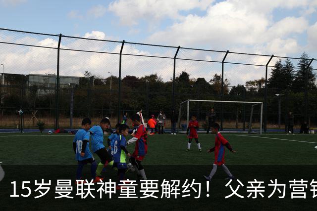15岁曼联神童要解约！父亲为营销给他改名，没10号就罢赛