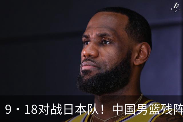 9·18对战日本队！中国男篮残阵出击，这一战不只是为了赢
