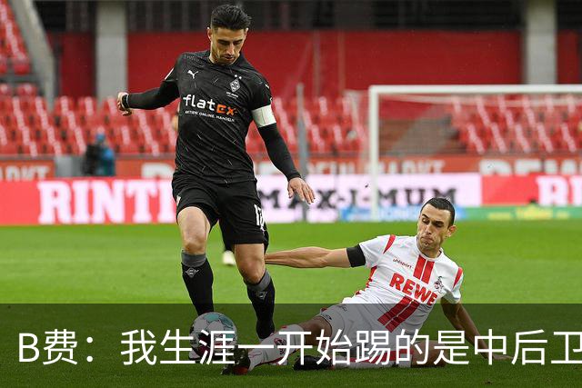 B费：我生涯一开始踢的是中后卫；最想要的能力是博格巴的力量